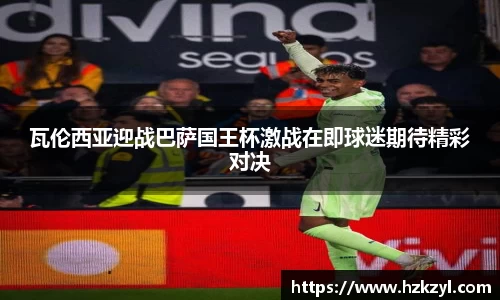 瓦伦西亚迎战巴萨国王杯激战在即球迷期待精彩对决