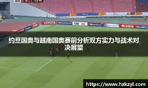 约旦国奥与越南国奥赛前分析双方实力与战术对决展望